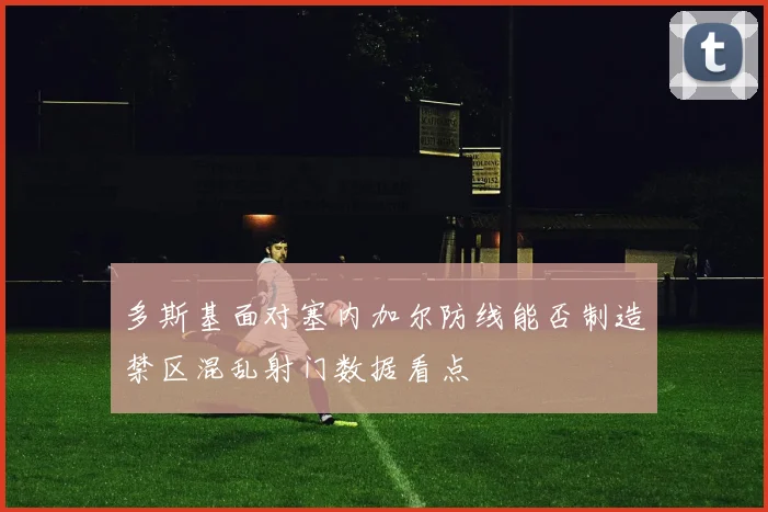 多斯基面对塞内加尔防线能否制造禁区混乱射门数据看点