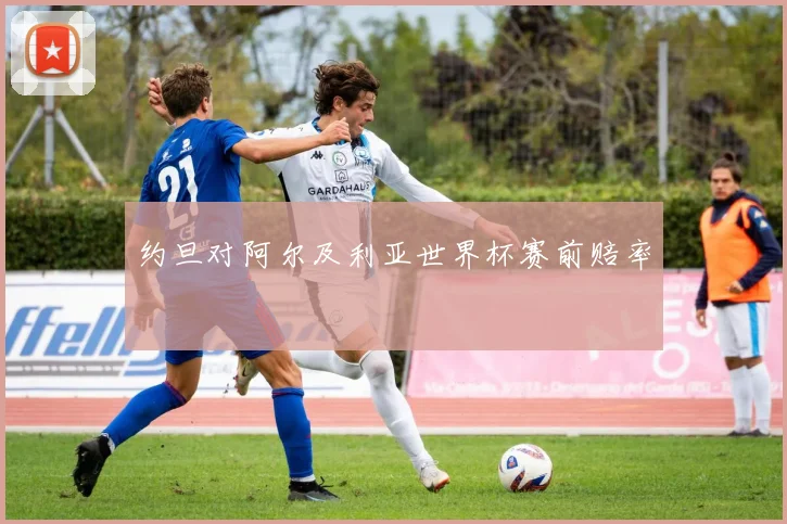 约旦对阿尔及利亚世界杯赛前赔率