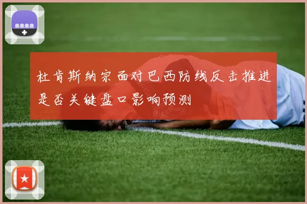 杜肯斯纳宗面对巴西防线反击推进是否关键盘口影响预测