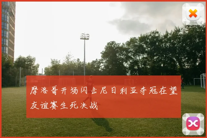 摩洛哥开场闪击尼日利亚夺冠在望友谊赛生死决战