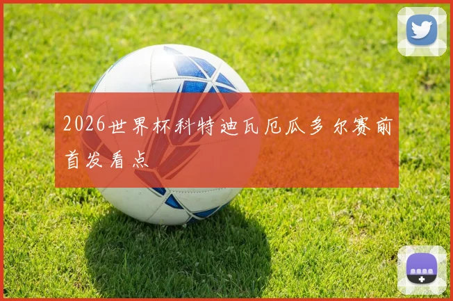 2026世界杯科特迪瓦厄瓜多尔赛前首发看点