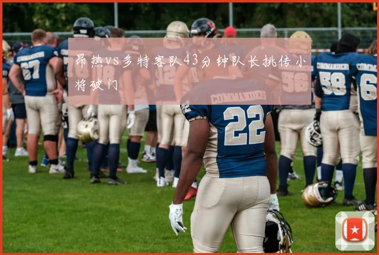 昂热vs多特客队43分钟队长挑传小将破门