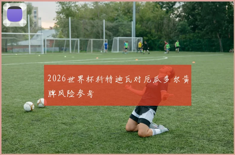 2026世界杯科特迪瓦对厄瓜多尔黄牌风险参考