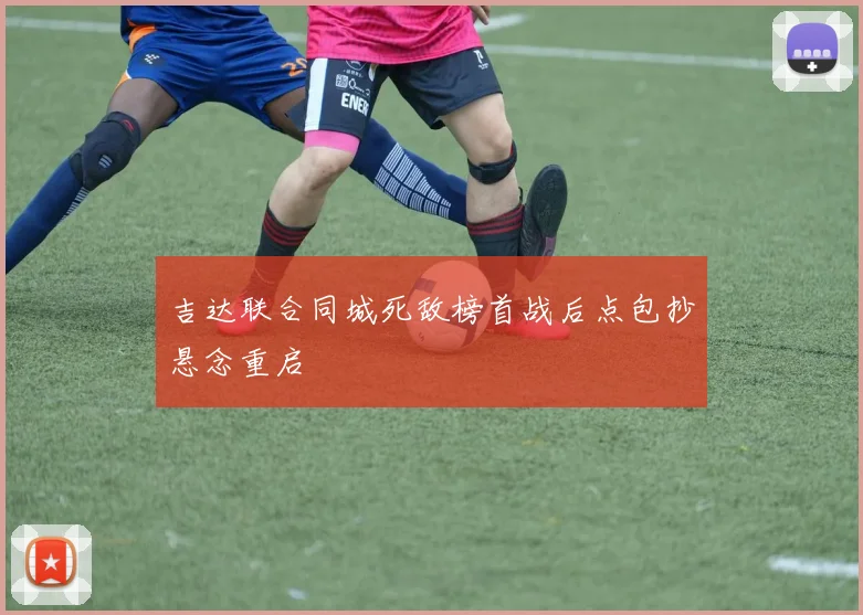 吉达联合同城死敌榜首战后点包抄悬念重启