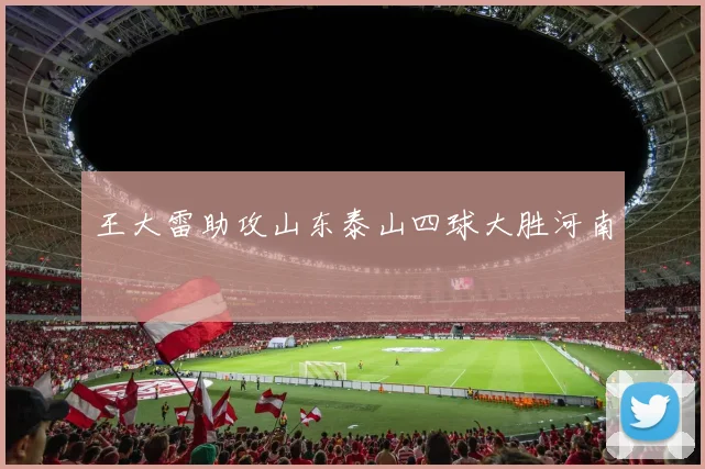 王大雷助攻山东泰山四球大胜河南