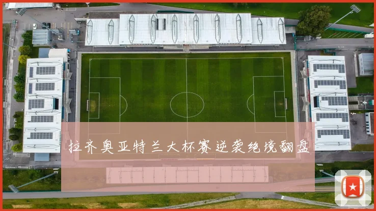 拉齐奥亚特兰大杯赛逆袭绝境翻盘