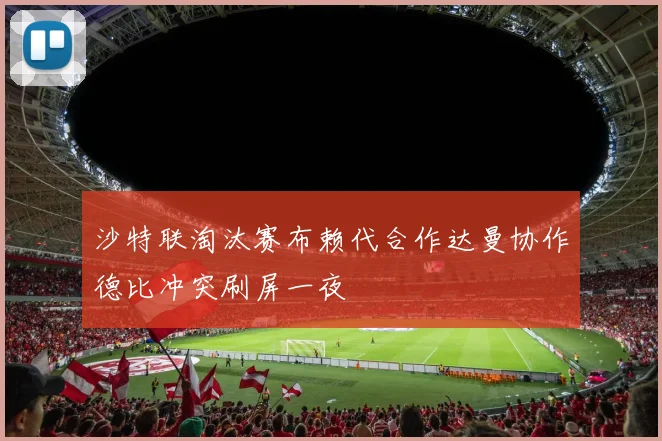 沙特联淘汰赛布赖代合作达曼协作德比冲突刷屏一夜