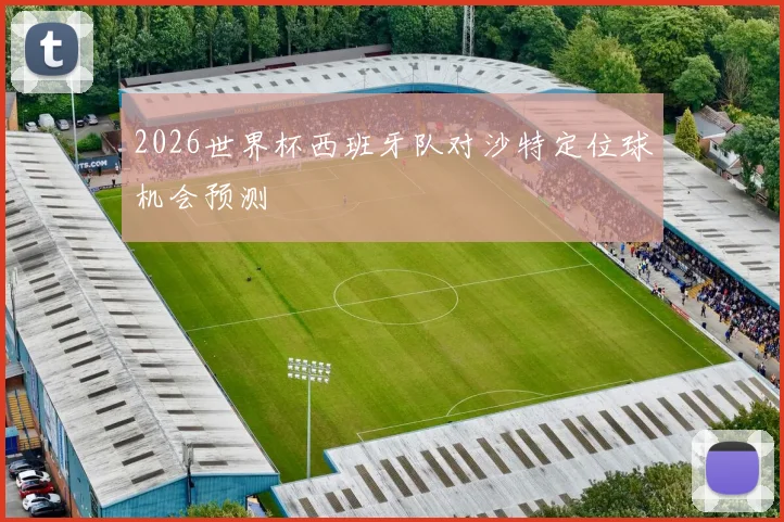 2026世界杯西班牙队对沙特定位球机会预测