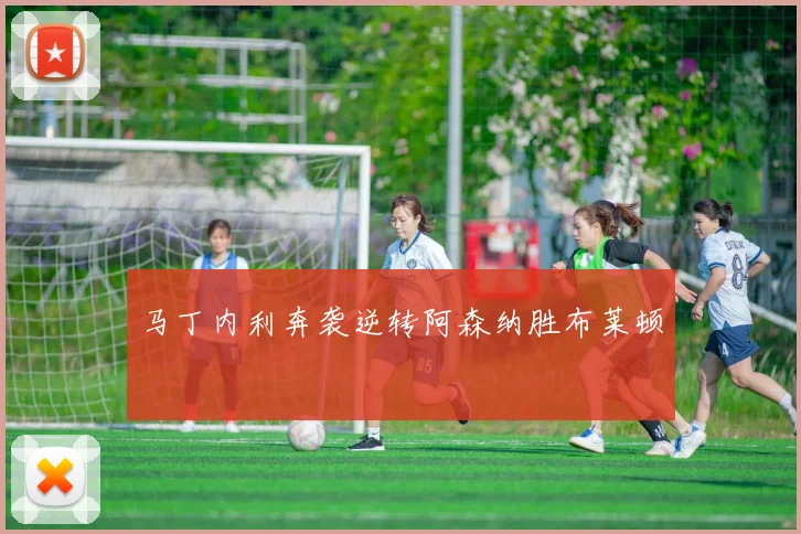 马丁内利奔袭逆转阿森纳胜布莱顿