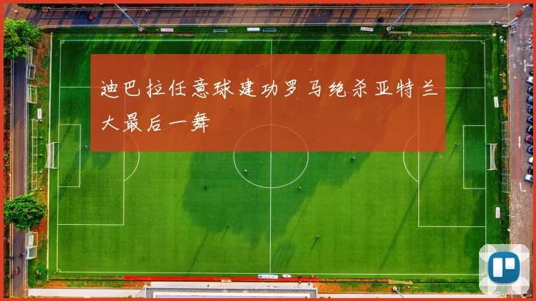 迪巴拉任意球建功罗马绝杀亚特兰大最后一舞