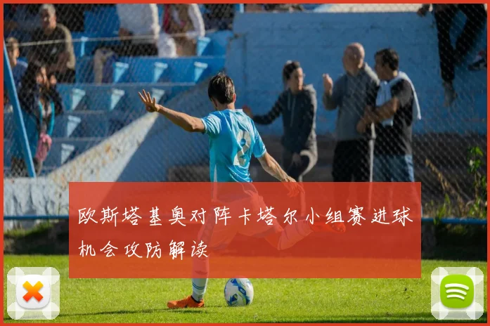 欧斯塔基奥对阵卡塔尔小组赛进球机会攻防解读