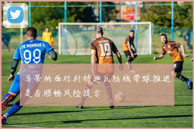 马蒂纳面对科特迪瓦防线带球推进是否顺畅风险提示