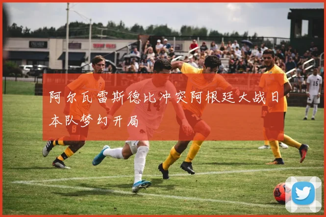阿尔瓦雷斯德比冲突阿根廷大战日本队梦幻开局