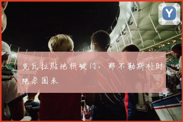 克瓦拉贴地斩破门，那不勒斯补时绝杀国米