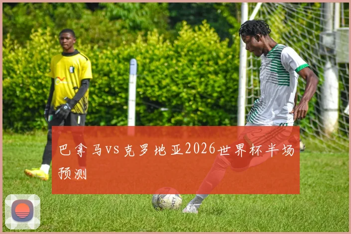 巴拿马vs克罗地亚2026世界杯半场预测