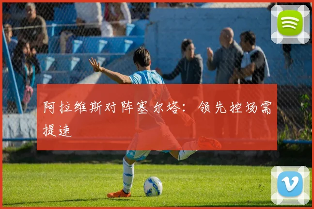 阿拉维斯对阵塞尔塔：领先控场需提速