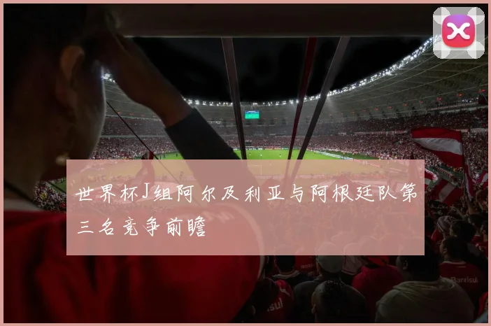 世界杯J组阿尔及利亚与阿根廷队第三名竞争前瞻