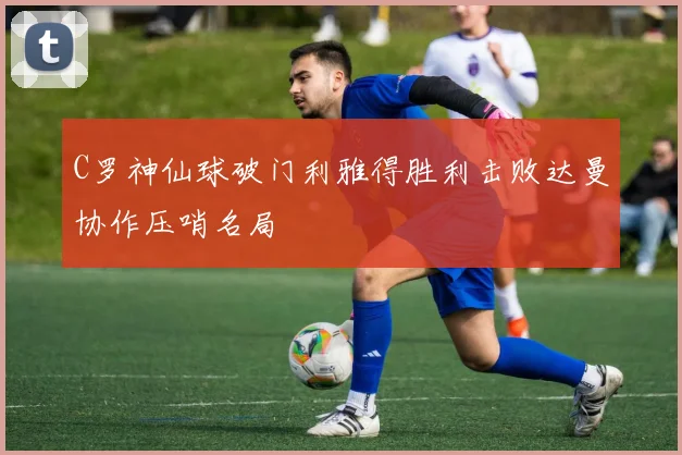 C罗神仙球破门利雅得胜利击败达曼协作压哨名局