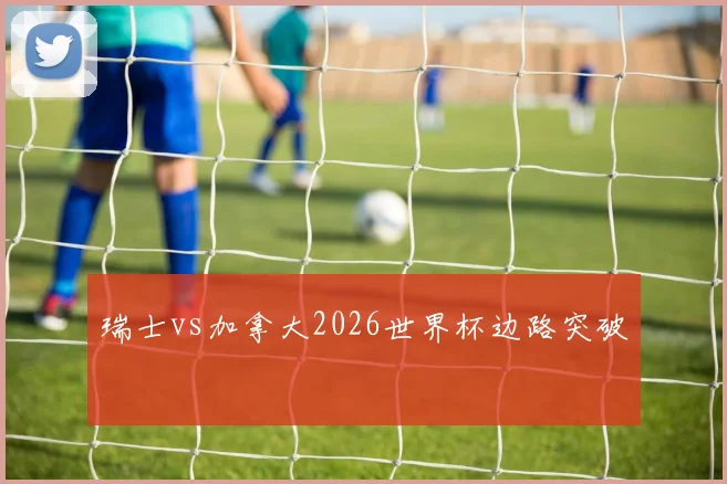 瑞士vs加拿大2026世界杯边路突破