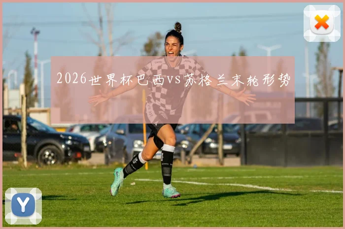 2026世界杯巴西vs苏格兰末轮形势