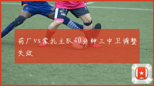 药厂vs蒙扎主队40分钟三中卫调整失效