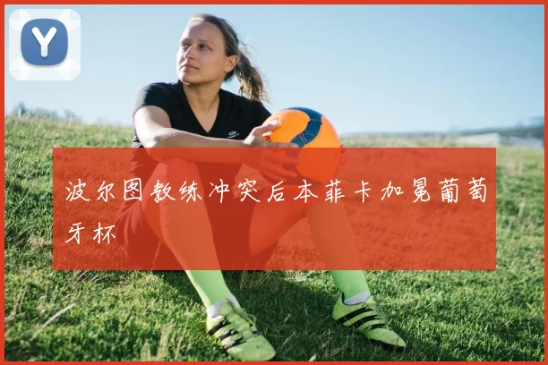 波尔图教练冲突后本菲卡加冕葡萄牙杯