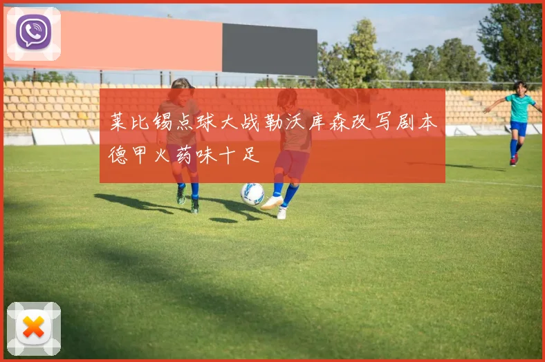 莱比锡点球大战勒沃库森改写剧本德甲火药味十足