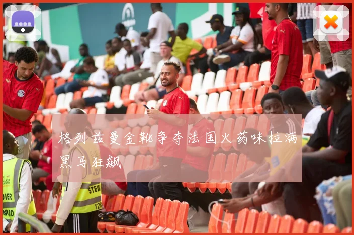 格列兹曼金靴争夺法国火药味拉满黑马狂飙