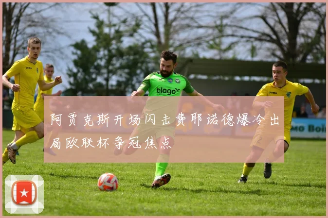 阿贾克斯开场闪击费耶诺德爆冷出局欧联杯争冠焦点