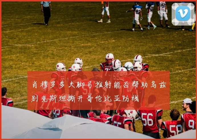肖穆罗多夫脚弓推射能否帮助乌兹别克斯坦撕开哥伦比亚防线