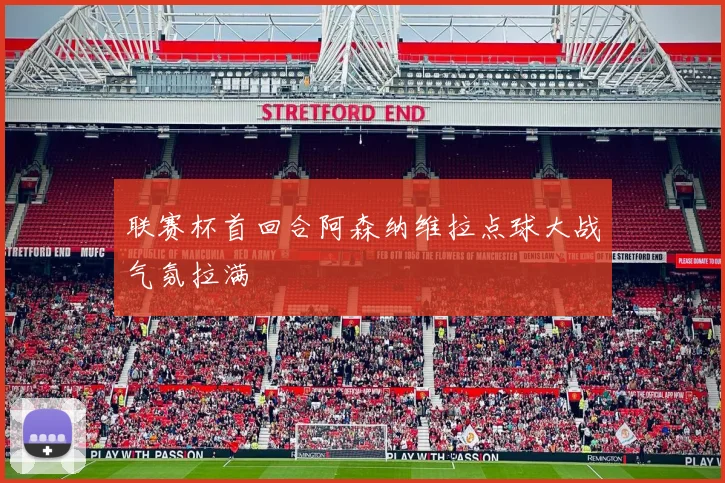 联赛杯首回合阿森纳维拉点球大战气氛拉满