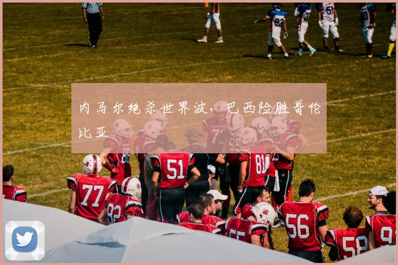 内马尔绝杀世界波，巴西险胜哥伦比亚
