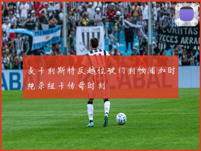 麦卡利斯特反越位破门利物浦加时绝杀纽卡传奇时刻