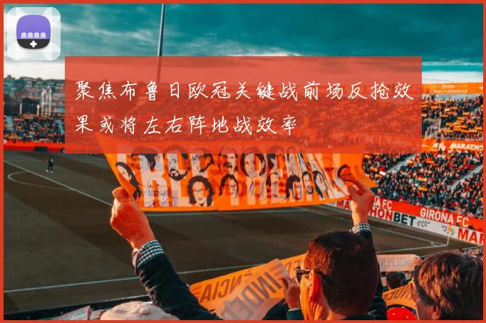 聚焦布鲁日欧冠关键战前场反抢效果或将左右阵地战效率