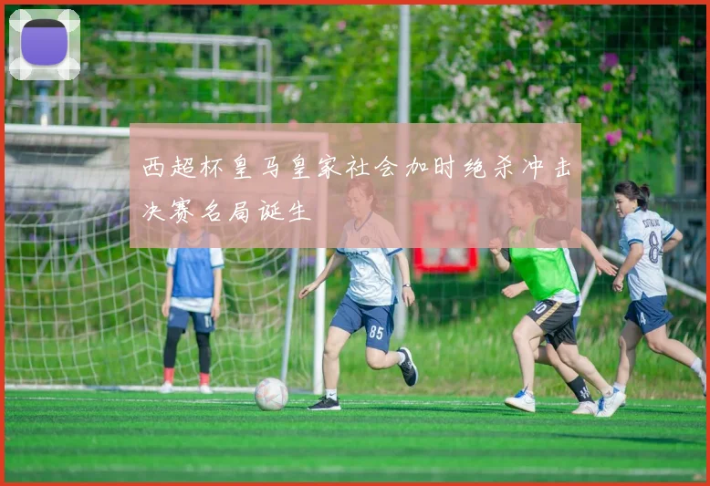 西超杯皇马皇家社会加时绝杀冲击决赛名局诞生