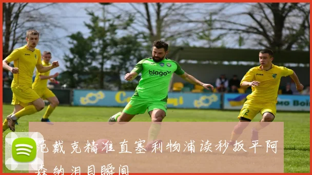 范戴克精准直塞利物浦读秒扳平阿森纳泪目瞬间