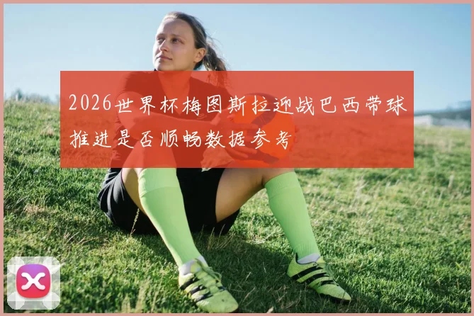 2026世界杯梅图斯拉迎战巴西带球推进是否顺畅数据参考