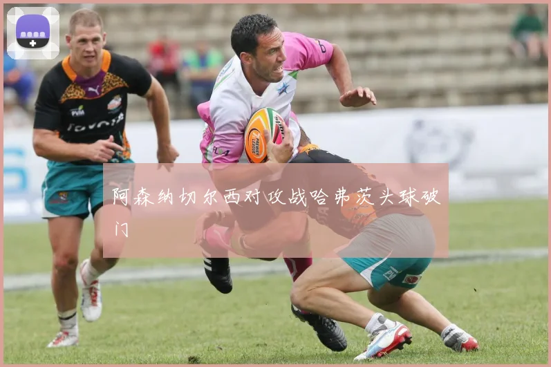 阿森纳切尔西对攻战哈弗茨头球破门
