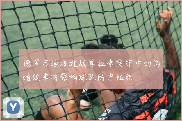 德国吕迪格迎战库拉索防守中的沟通效率将影响球队防守组织