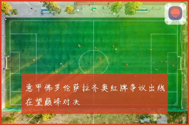 意甲佛罗伦萨拉齐奥红牌争议出线在望巅峰对决
