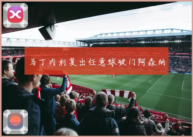 马丁内利复出任意球破门阿森纳