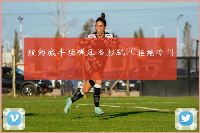 纽约城半场碾压洛杉矶FC拒绝冷门