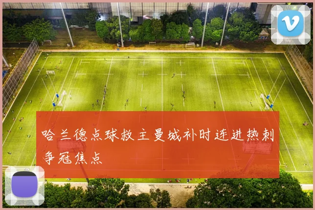 哈兰德点球救主曼城补时连进热刺争冠焦点