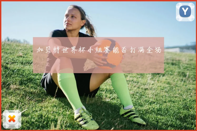 加贝特世界杯小组赛能否打满全场