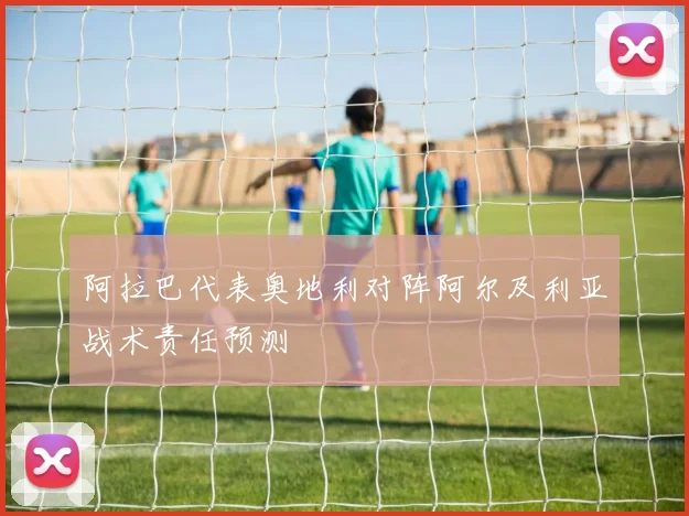 阿拉巴代表奥地利对阵阿尔及利亚战术责任预测