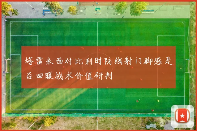 塔雷米面对比利时防线射门脚感是否回暖战术价值研判