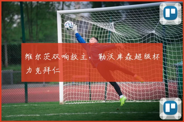 维尔茨双响救主，勒沃库森超级杯力克拜仁