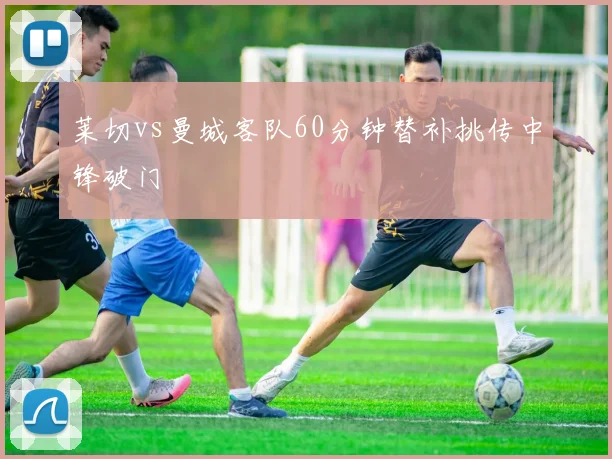 莱切vs曼城客队60分钟替补挑传中锋破门
