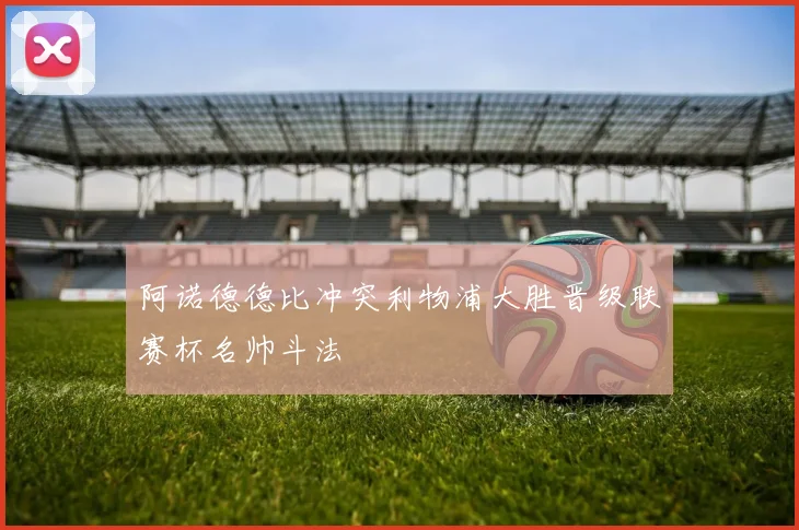 阿诺德德比冲突利物浦大胜晋级联赛杯名帅斗法