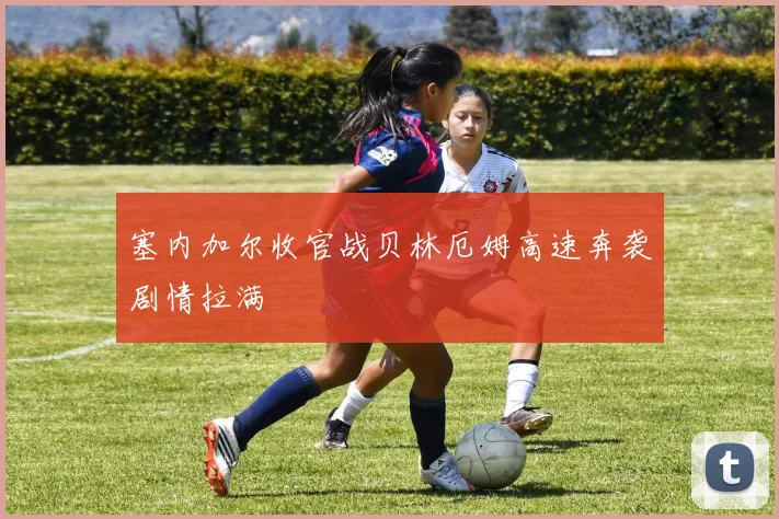 塞内加尔收官战贝林厄姆高速奔袭剧情拉满